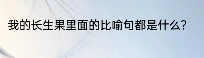 我的长生果里面的比喻句都是什么？