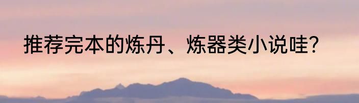 推荐完本的炼丹、炼器类小说哇？