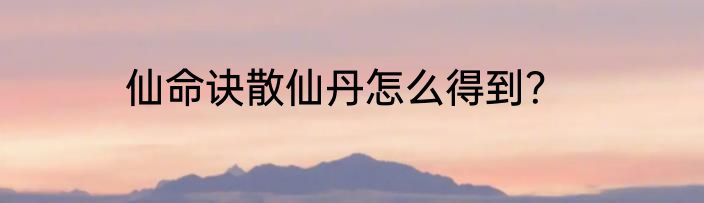 仙命诀散仙丹怎么得到？