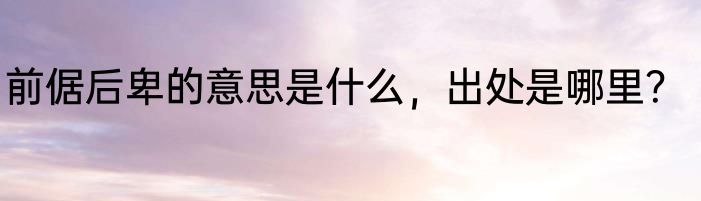 前倨后卑的意思是什么，出处是哪里？