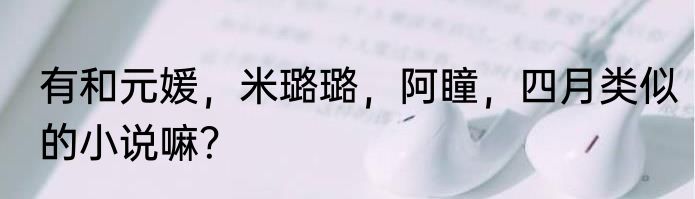有和元媛，米璐璐，阿瞳，四月类似的小说嘛？