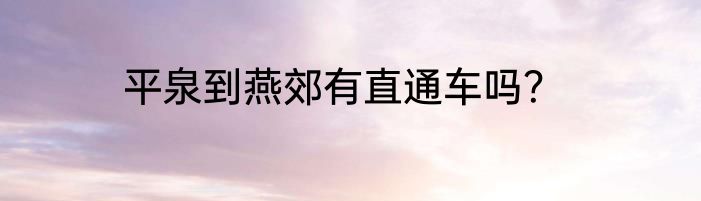 平泉到燕郊有直通车吗？