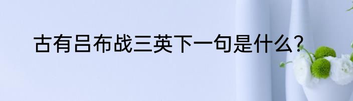 古有吕布战三英下一句是什么？