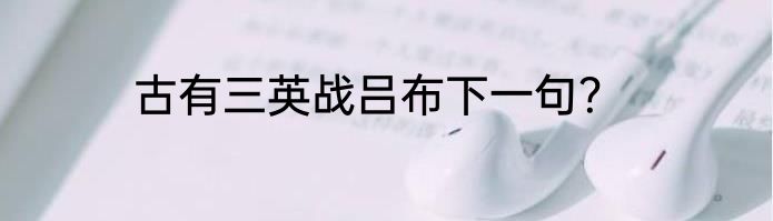 古有三英战吕布下一句？