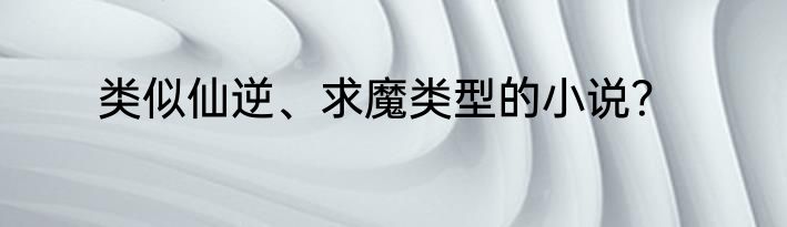 类似仙逆、求魔类型的小说？