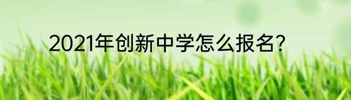 2021年创新中学怎么报名？