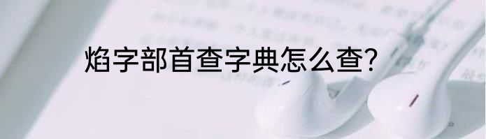 焰字部首查字典怎么查？
