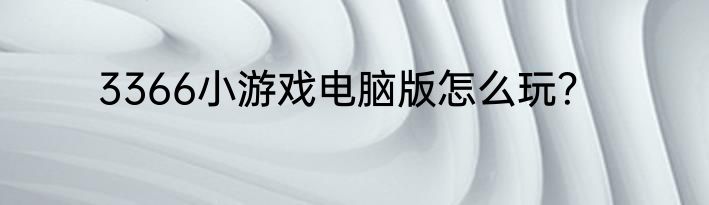 3366小游戏电脑版怎么玩？