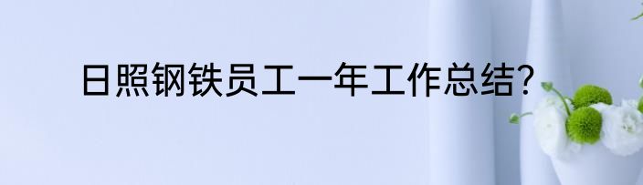 日照钢铁员工一年工作总结？