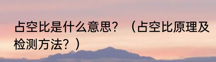 占空比是什么意思？（占空比原理及检测方法？）