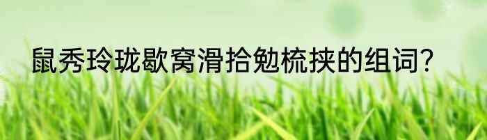 鼠秀玲珑歇窝滑拾勉梳挟的组词？