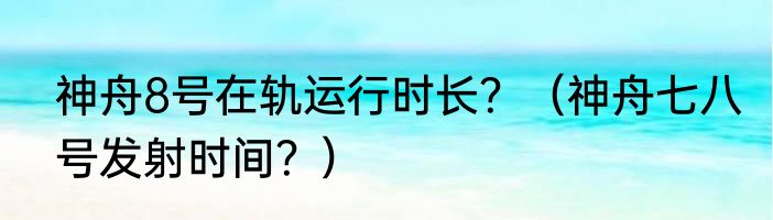 神舟8号在轨运行时长？（神舟七八号发射时间？）