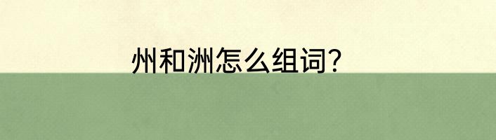 州和洲怎么组词？