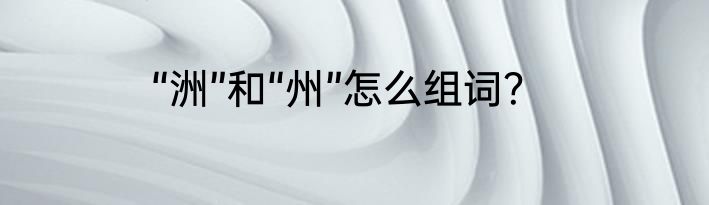 “洲”和“州”怎么组词？