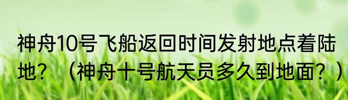 神舟10号飞船返回时间发射地点着陆地？（神舟十号航天员多久到地面？）