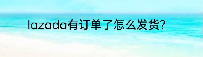 lazada有订单了怎么发货？
