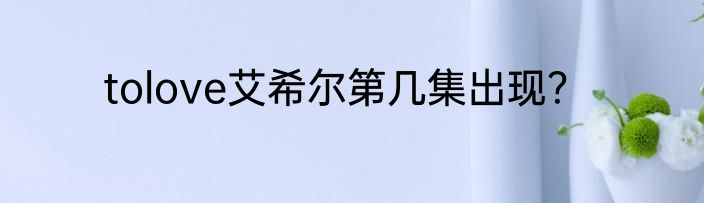 tolove艾希尔第几集出现？