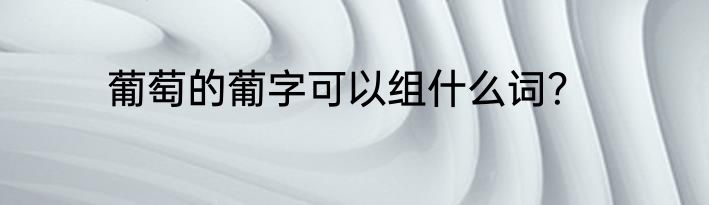 葡萄的葡字可以组什么词？