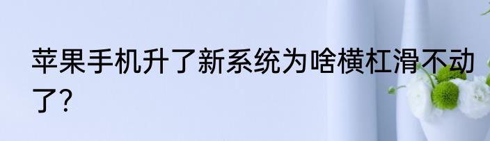 苹果手机升了新系统为啥横杠滑不动了？