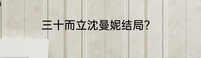 三十而立沈曼妮结局？