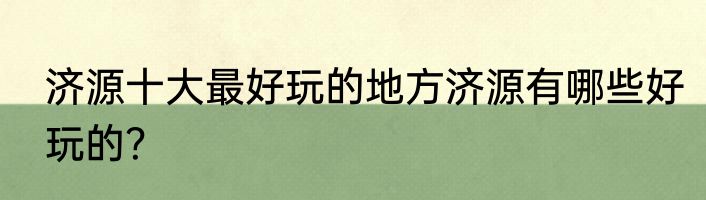 济源十大最好玩的地方济源有哪些好玩的？