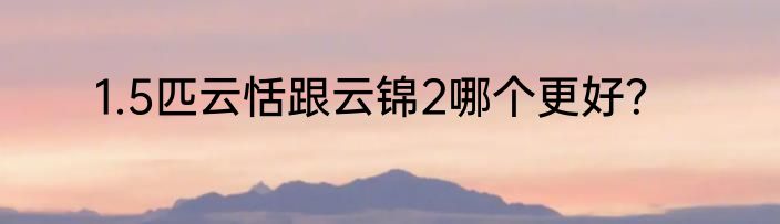 1.5匹云恬跟云锦2哪个更好？