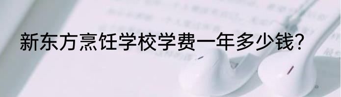 新东方烹饪学校学费一年多少钱？