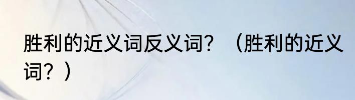 胜利的近义词反义词？（胜利的近义词？）