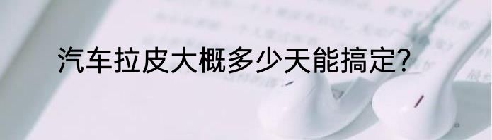 汽车拉皮大概多少天能搞定？