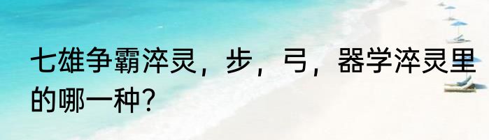 七雄争霸淬灵，步，弓，器学淬灵里的哪一种？