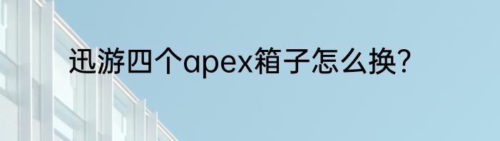 迅游四个apex箱子怎么换？