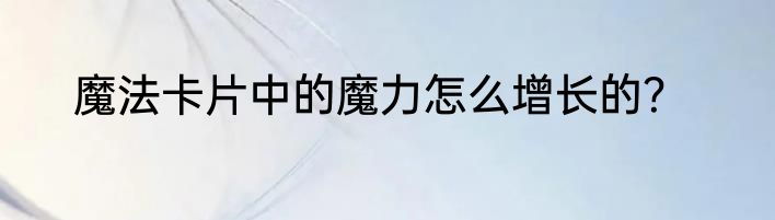 魔法卡片中的魔力怎么增长的？
