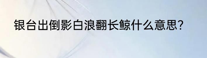 银台出倒影白浪翻长鲸什么意思？