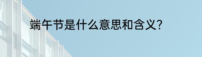 端午节是什么意思和含义？
