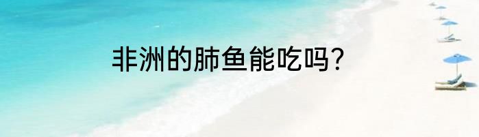非洲的肺鱼能吃吗？