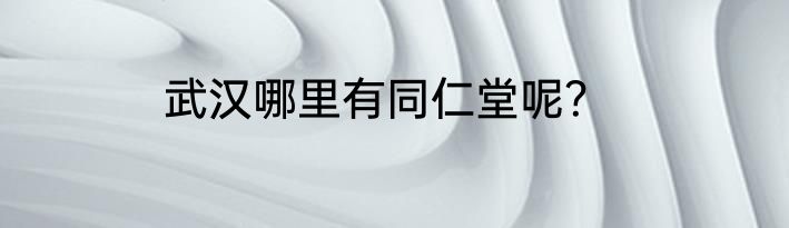 武汉哪里有同仁堂呢？