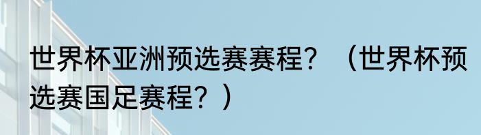 世界杯亚洲预选赛赛程？（世界杯预选赛国足赛程？）