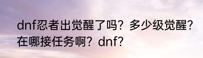dnf忍者出觉醒了吗？多少级觉醒？在哪接任务啊？dnf？