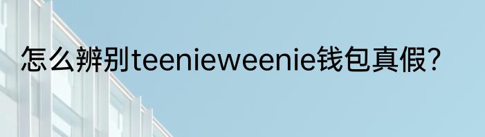 怎么辨别teenieweenie钱包真假？