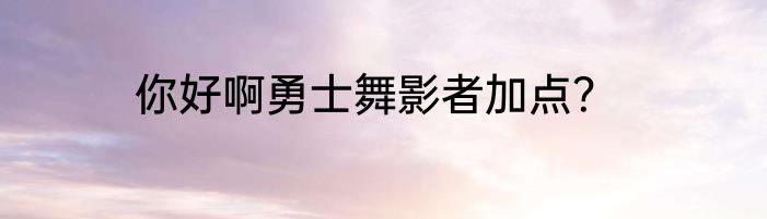 你好啊勇士舞影者加点？