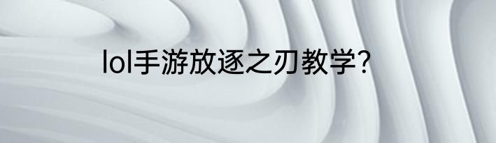 lol手游放逐之刃教学？