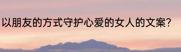 以朋友的方式守护心爱的女人的文案？