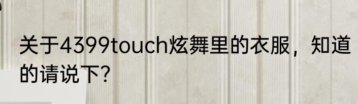 关于4399touch炫舞里的衣服，知道的请说下？