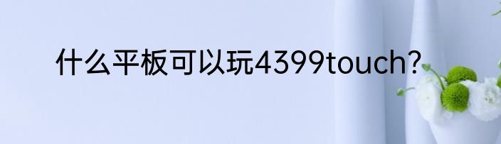 什么平板可以玩4399touch？