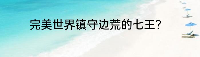 完美世界镇守边荒的七王？