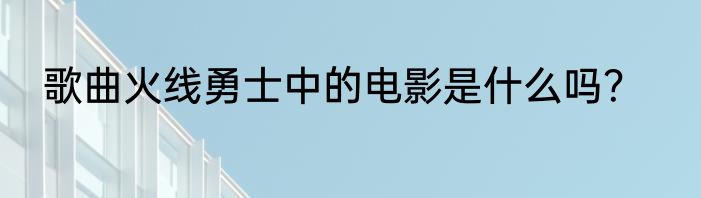歌曲火线勇士中的电影是什么吗？