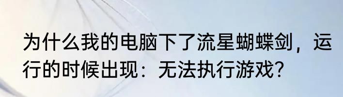 为什么我的电脑下了流星蝴蝶剑，运行的时候出现：无法执行游戏？
