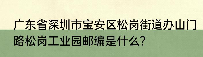 广东省深圳市宝安区松岗街道办山门路松岗工业园邮编是什么？