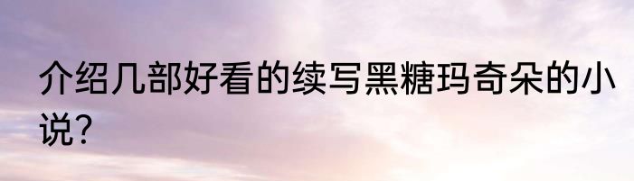 介绍几部好看的续写黑糖玛奇朵的小说？