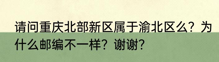 请问重庆北部新区属于渝北区么?为什么邮编不一样?谢谢?